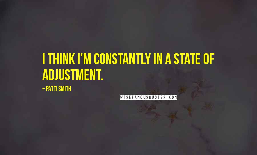 Patti Smith Quotes: I think I'm constantly in a state of adjustment.