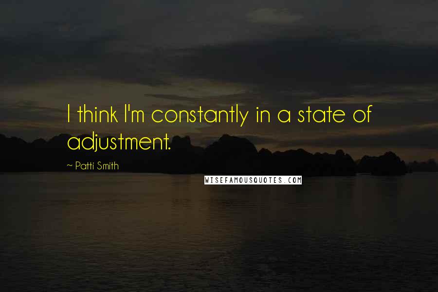 Patti Smith Quotes: I think I'm constantly in a state of adjustment.