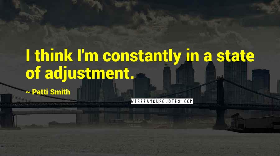 Patti Smith Quotes: I think I'm constantly in a state of adjustment.
