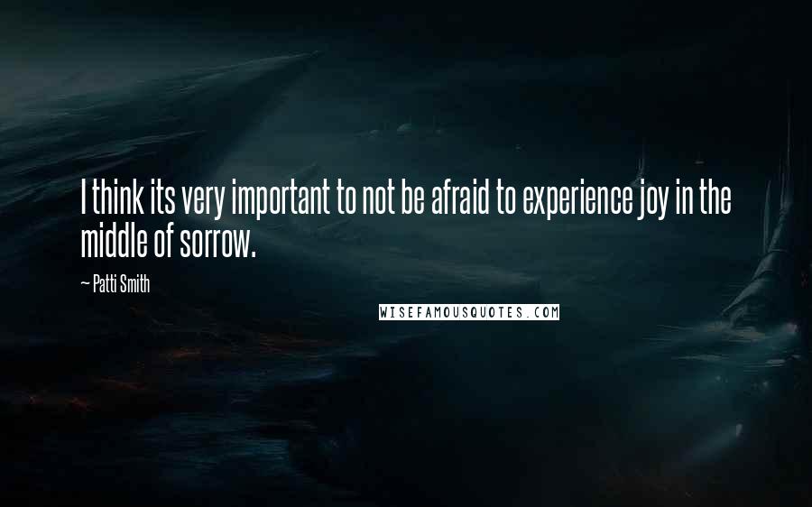 Patti Smith Quotes: I think its very important to not be afraid to experience joy in the middle of sorrow.