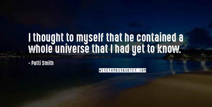Patti Smith Quotes: I thought to myself that he contained a whole universe that I had yet to know.