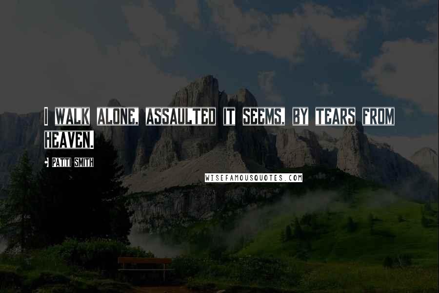 Patti Smith Quotes: I walk alone, assaulted it seems, by tears from heaven.