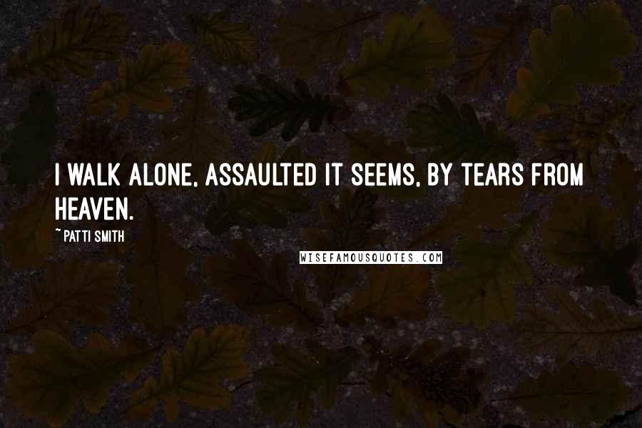 Patti Smith Quotes: I walk alone, assaulted it seems, by tears from heaven.