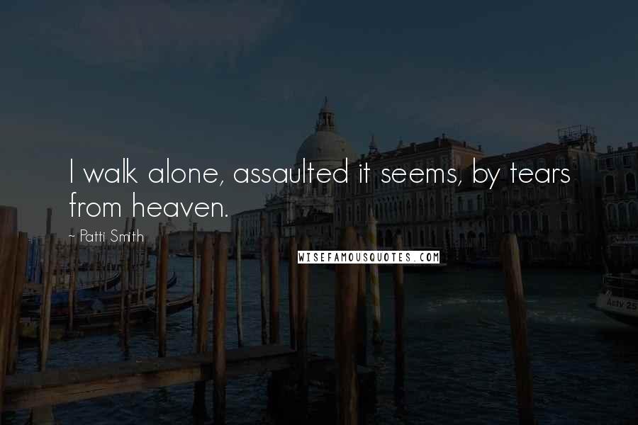Patti Smith Quotes: I walk alone, assaulted it seems, by tears from heaven.
