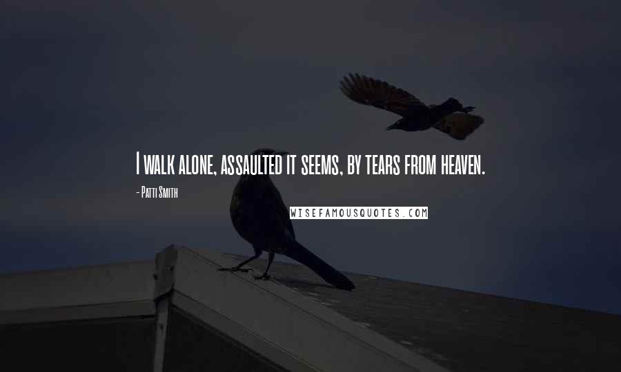 Patti Smith Quotes: I walk alone, assaulted it seems, by tears from heaven.