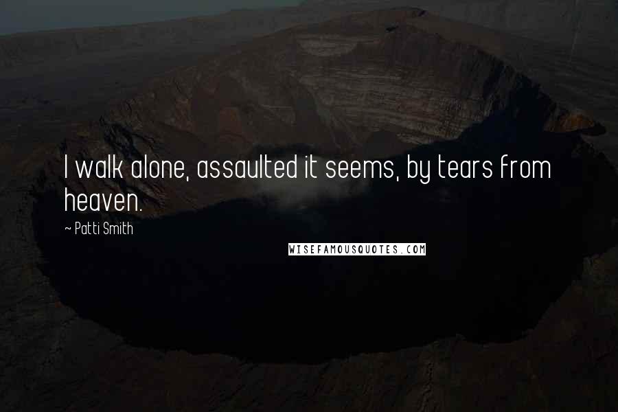 Patti Smith Quotes: I walk alone, assaulted it seems, by tears from heaven.