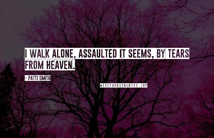 Patti Smith Quotes: I walk alone, assaulted it seems, by tears from heaven.