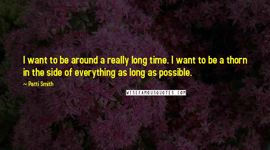 Patti Smith Quotes: I want to be around a really long time. I want to be a thorn in the side of everything as long as possible.