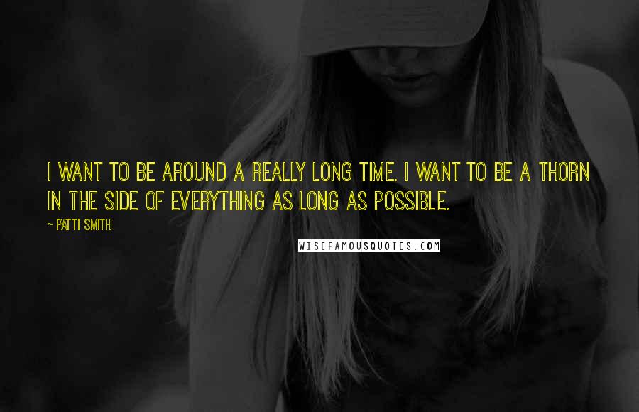 Patti Smith Quotes: I want to be around a really long time. I want to be a thorn in the side of everything as long as possible.