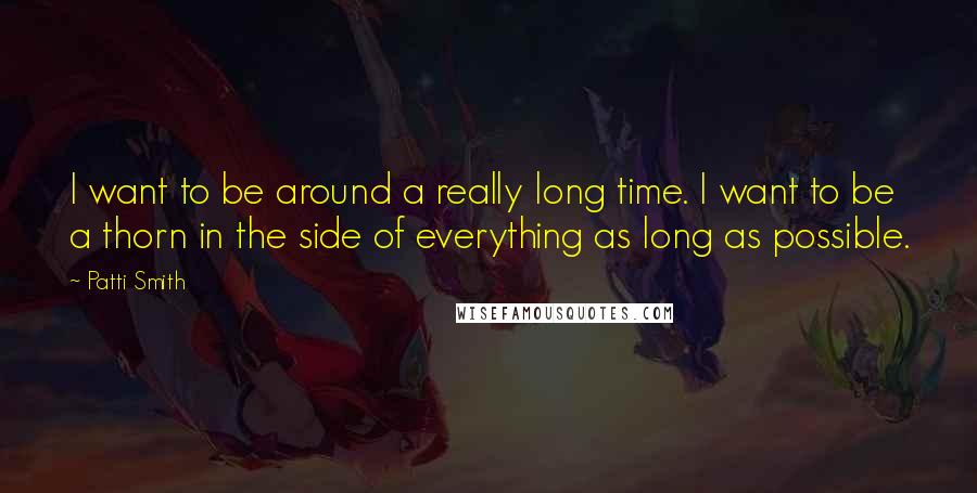 Patti Smith Quotes: I want to be around a really long time. I want to be a thorn in the side of everything as long as possible.