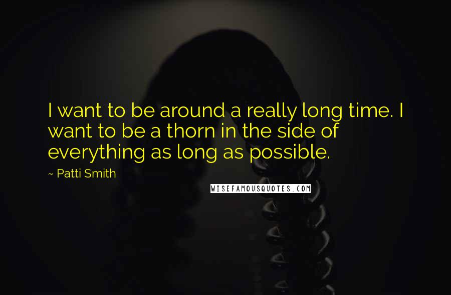 Patti Smith Quotes: I want to be around a really long time. I want to be a thorn in the side of everything as long as possible.