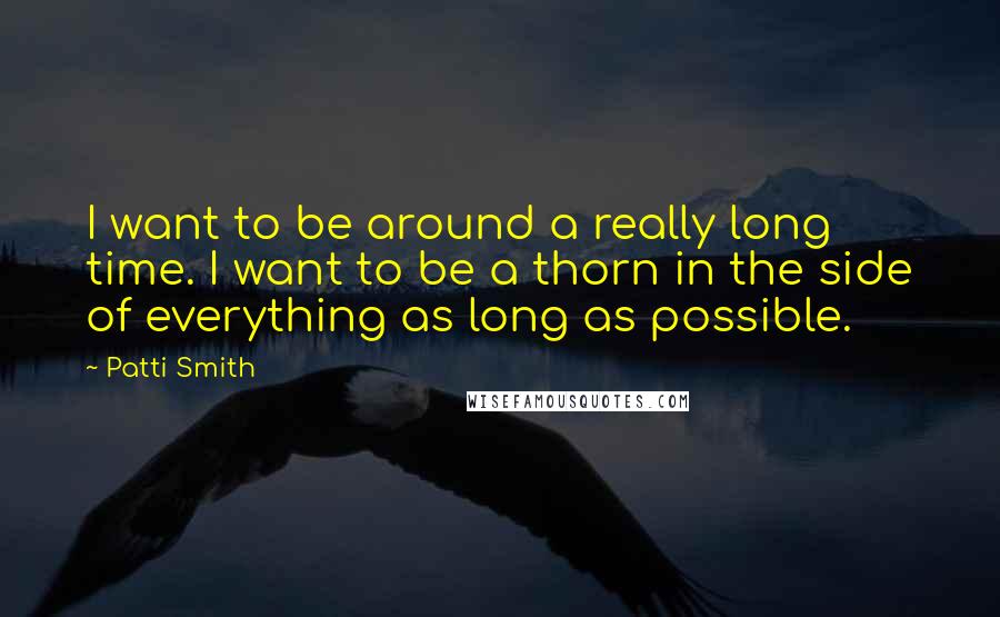 Patti Smith Quotes: I want to be around a really long time. I want to be a thorn in the side of everything as long as possible.