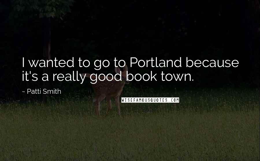 Patti Smith Quotes: I wanted to go to Portland because it's a really good book town.