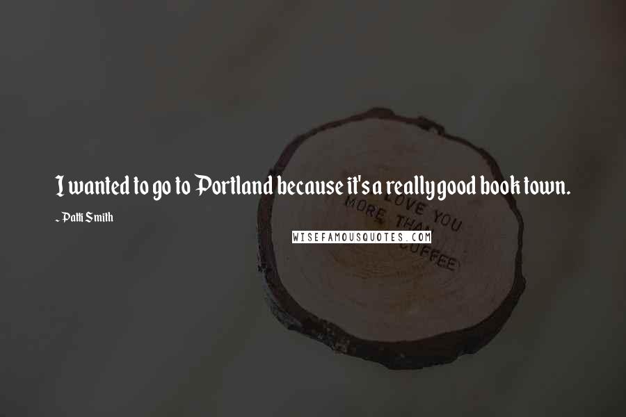 Patti Smith Quotes: I wanted to go to Portland because it's a really good book town.