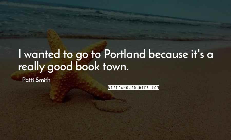 Patti Smith Quotes: I wanted to go to Portland because it's a really good book town.