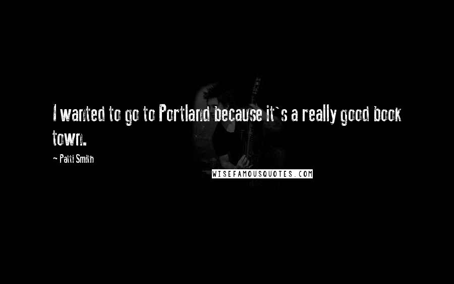 Patti Smith Quotes: I wanted to go to Portland because it's a really good book town.