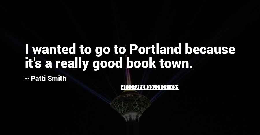Patti Smith Quotes: I wanted to go to Portland because it's a really good book town.