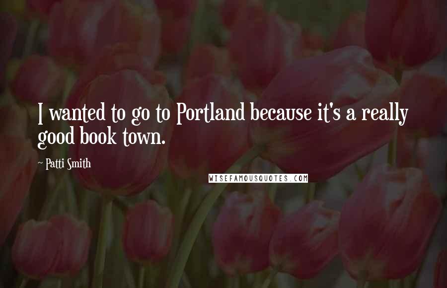Patti Smith Quotes: I wanted to go to Portland because it's a really good book town.