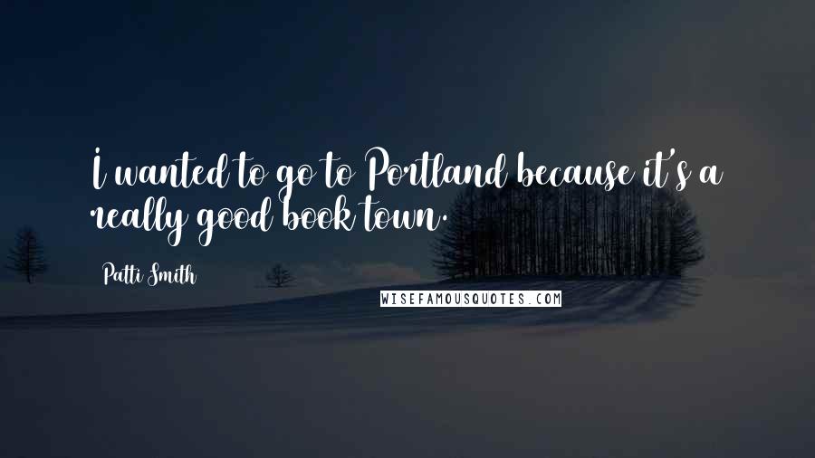 Patti Smith Quotes: I wanted to go to Portland because it's a really good book town.