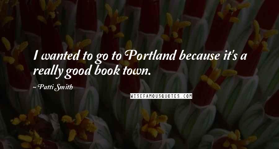 Patti Smith Quotes: I wanted to go to Portland because it's a really good book town.
