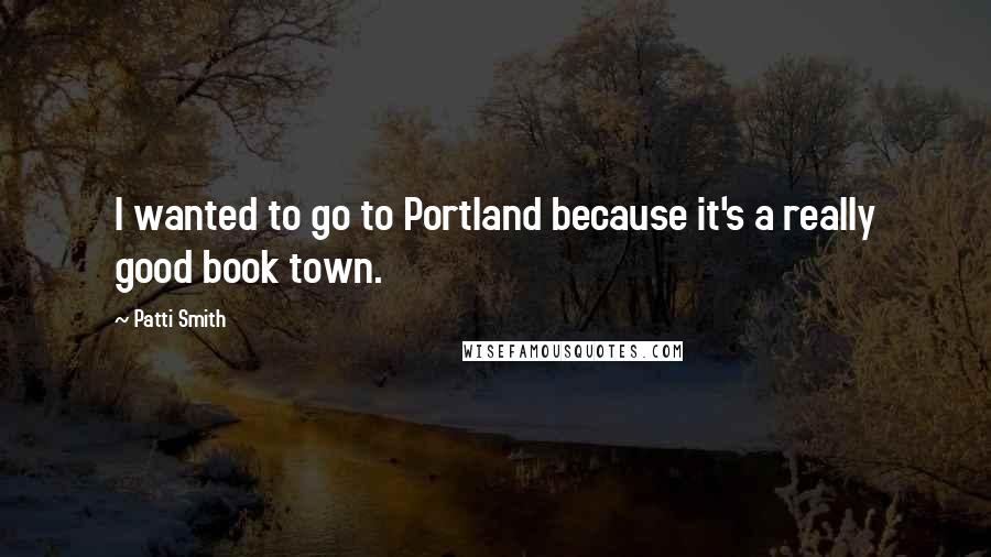 Patti Smith Quotes: I wanted to go to Portland because it's a really good book town.