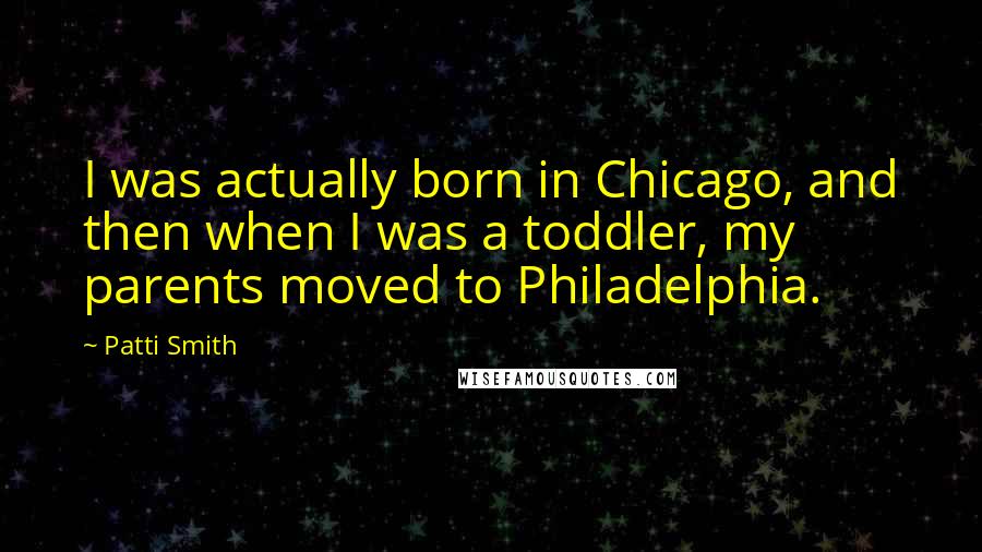 Patti Smith Quotes: I was actually born in Chicago, and then when I was a toddler, my parents moved to Philadelphia.