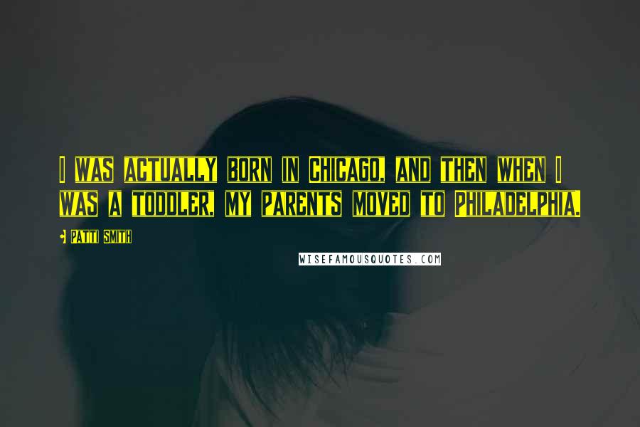 Patti Smith Quotes: I was actually born in Chicago, and then when I was a toddler, my parents moved to Philadelphia.