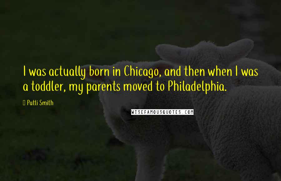 Patti Smith Quotes: I was actually born in Chicago, and then when I was a toddler, my parents moved to Philadelphia.