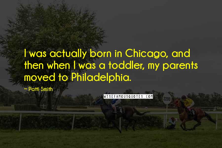 Patti Smith Quotes: I was actually born in Chicago, and then when I was a toddler, my parents moved to Philadelphia.