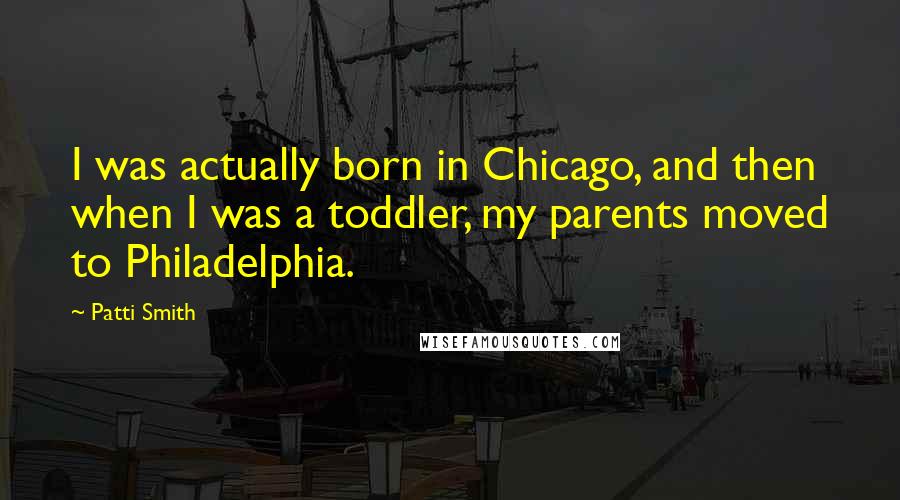 Patti Smith Quotes: I was actually born in Chicago, and then when I was a toddler, my parents moved to Philadelphia.