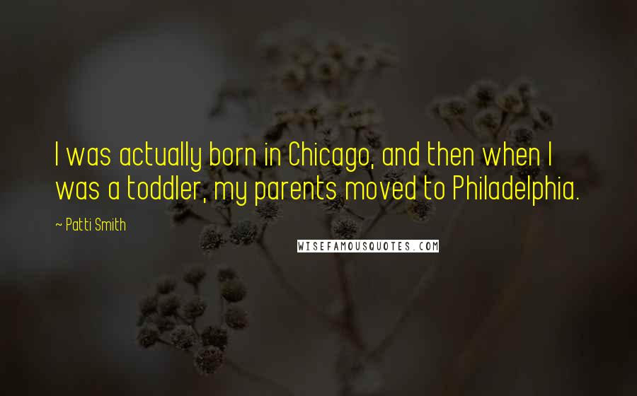 Patti Smith Quotes: I was actually born in Chicago, and then when I was a toddler, my parents moved to Philadelphia.