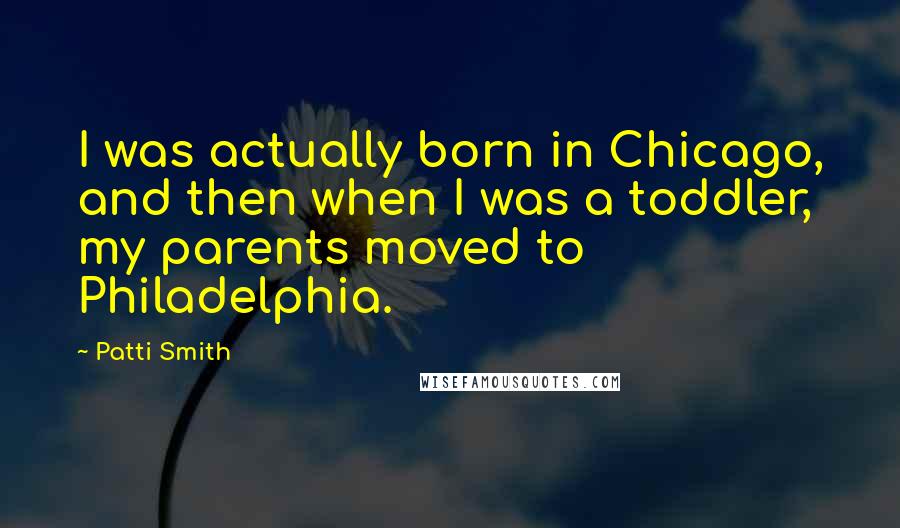 Patti Smith Quotes: I was actually born in Chicago, and then when I was a toddler, my parents moved to Philadelphia.