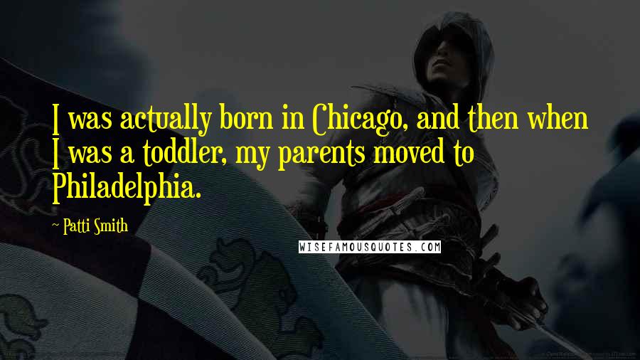 Patti Smith Quotes: I was actually born in Chicago, and then when I was a toddler, my parents moved to Philadelphia.