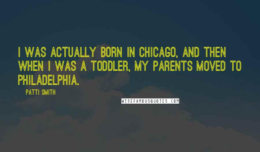 Patti Smith Quotes: I was actually born in Chicago, and then when I was a toddler, my parents moved to Philadelphia.