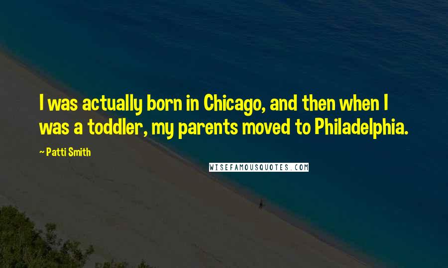 Patti Smith Quotes: I was actually born in Chicago, and then when I was a toddler, my parents moved to Philadelphia.