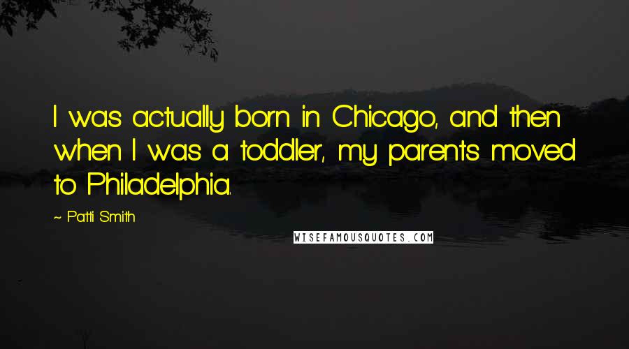 Patti Smith Quotes: I was actually born in Chicago, and then when I was a toddler, my parents moved to Philadelphia.