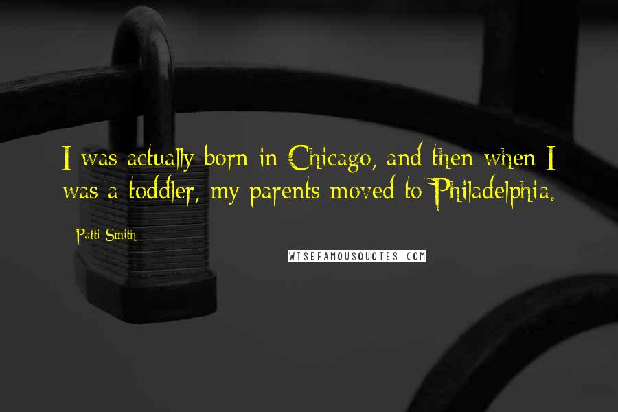 Patti Smith Quotes: I was actually born in Chicago, and then when I was a toddler, my parents moved to Philadelphia.