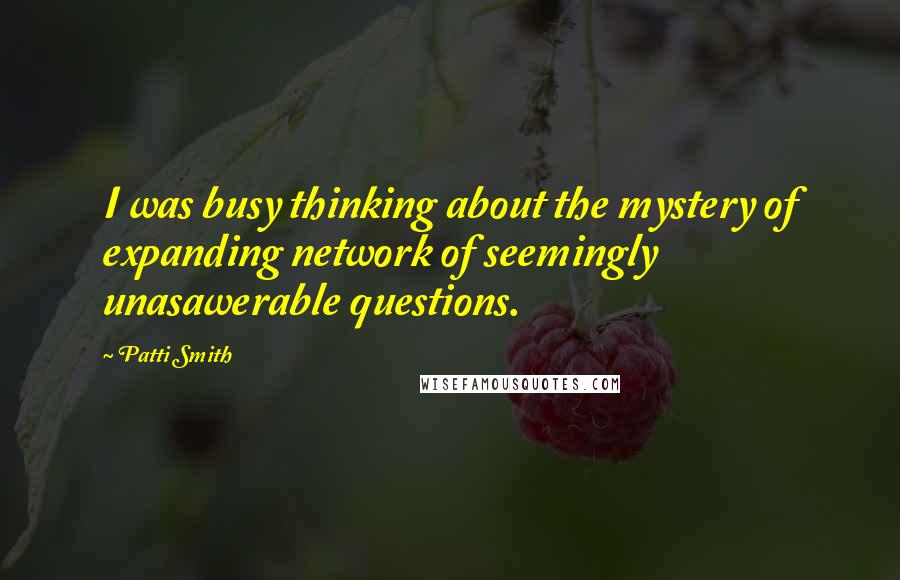 Patti Smith Quotes: I was busy thinking about the mystery of expanding network of seemingly unasawerable questions.