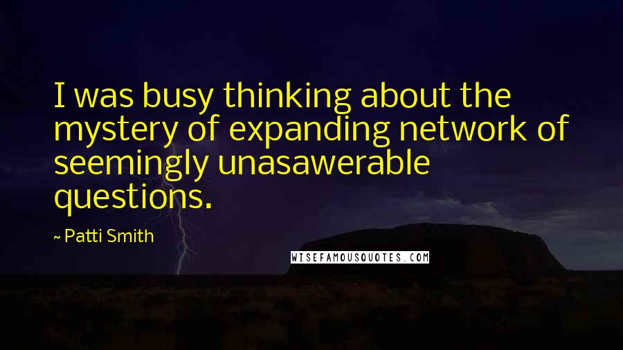 Patti Smith Quotes: I was busy thinking about the mystery of expanding network of seemingly unasawerable questions.