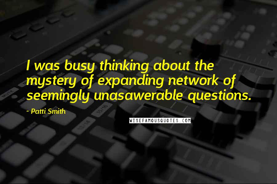 Patti Smith Quotes: I was busy thinking about the mystery of expanding network of seemingly unasawerable questions.