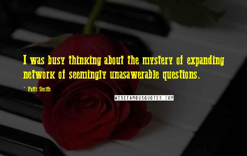 Patti Smith Quotes: I was busy thinking about the mystery of expanding network of seemingly unasawerable questions.