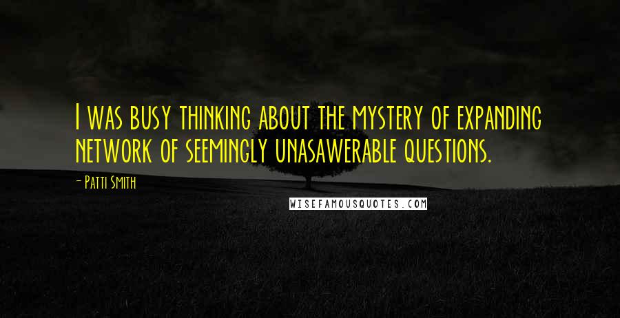 Patti Smith Quotes: I was busy thinking about the mystery of expanding network of seemingly unasawerable questions.