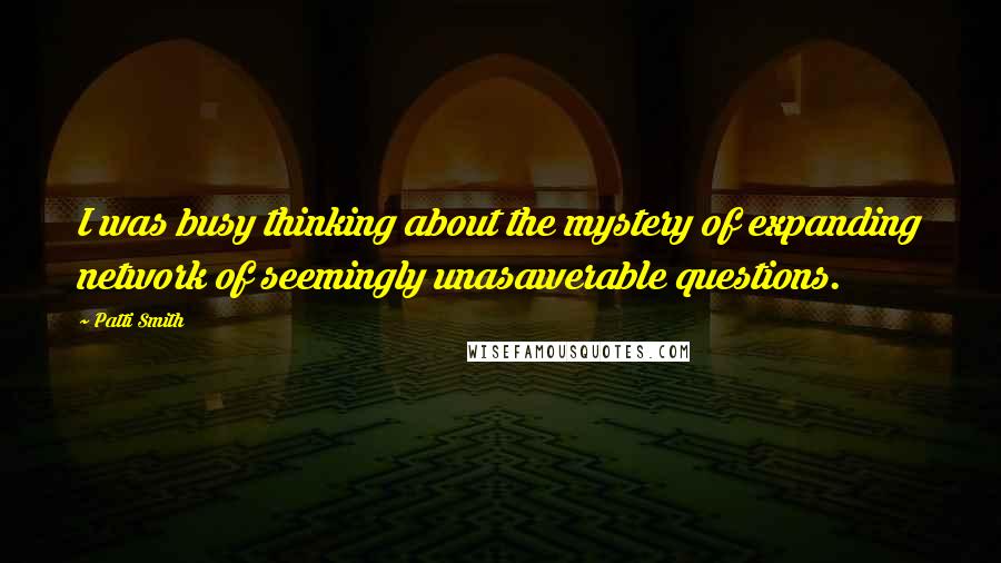 Patti Smith Quotes: I was busy thinking about the mystery of expanding network of seemingly unasawerable questions.