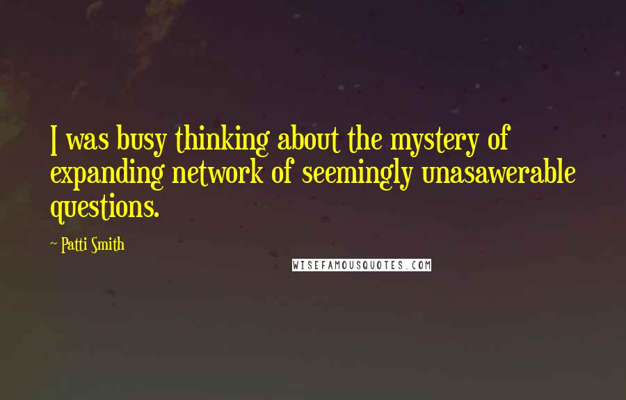 Patti Smith Quotes: I was busy thinking about the mystery of expanding network of seemingly unasawerable questions.