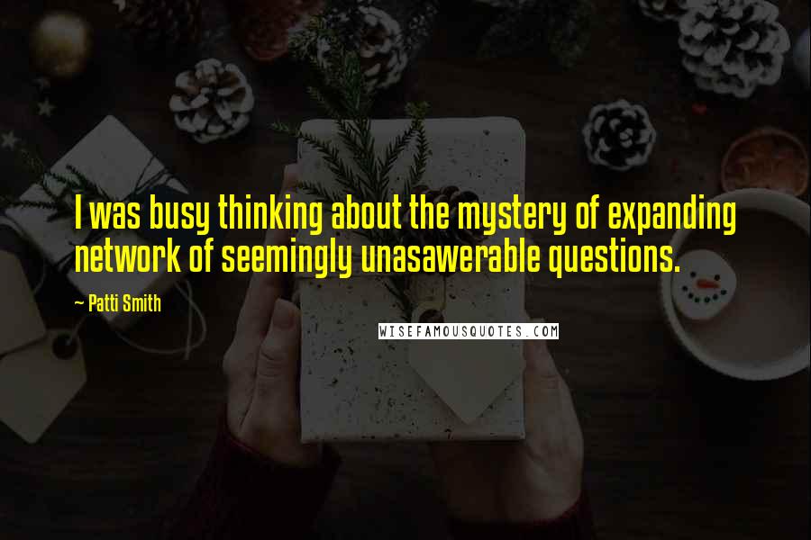 Patti Smith Quotes: I was busy thinking about the mystery of expanding network of seemingly unasawerable questions.