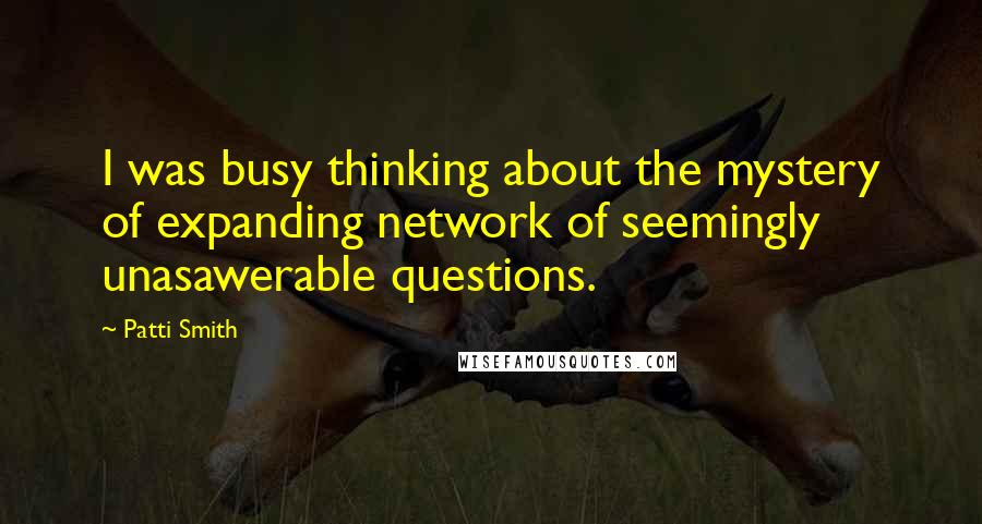 Patti Smith Quotes: I was busy thinking about the mystery of expanding network of seemingly unasawerable questions.