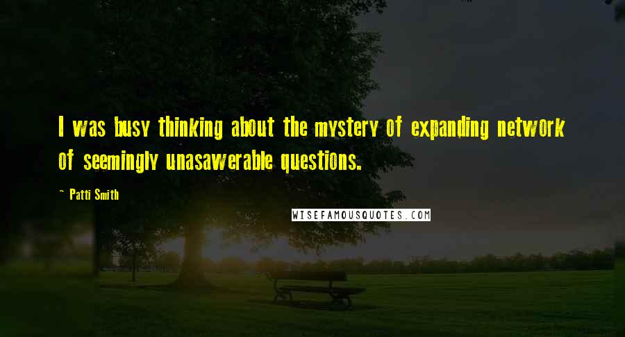 Patti Smith Quotes: I was busy thinking about the mystery of expanding network of seemingly unasawerable questions.