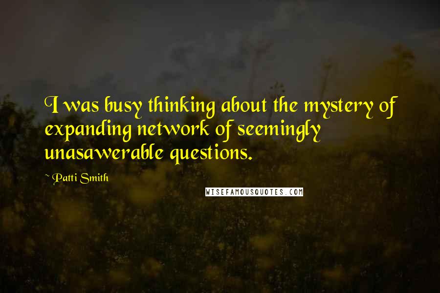 Patti Smith Quotes: I was busy thinking about the mystery of expanding network of seemingly unasawerable questions.