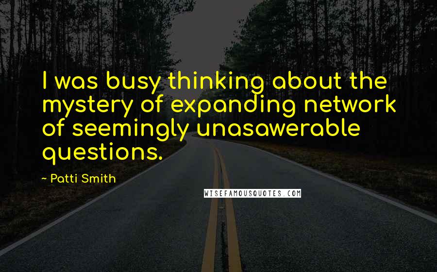 Patti Smith Quotes: I was busy thinking about the mystery of expanding network of seemingly unasawerable questions.