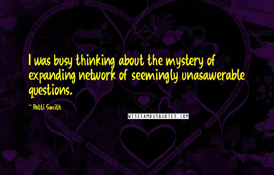 Patti Smith Quotes: I was busy thinking about the mystery of expanding network of seemingly unasawerable questions.